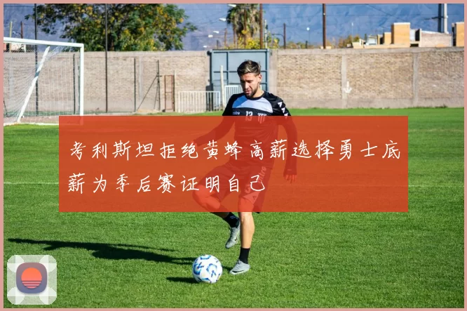 考利斯坦拒绝黄蜂高薪选择勇士底薪为季后赛证明自己