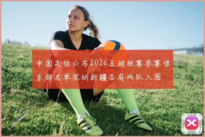 中国足协公布2026五超联赛参赛俱乐部名单深圳新疆各有两队入围