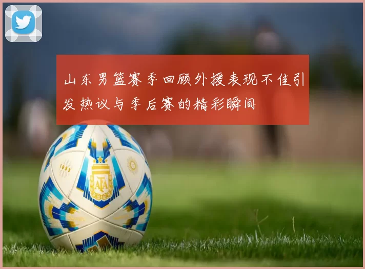 山东男篮赛季回顾外援表现不佳引发热议与季后赛的精彩瞬间