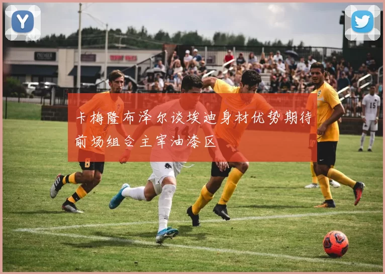 卡梅隆布泽尔谈埃迪身材优势期待前场组合主宰油漆区