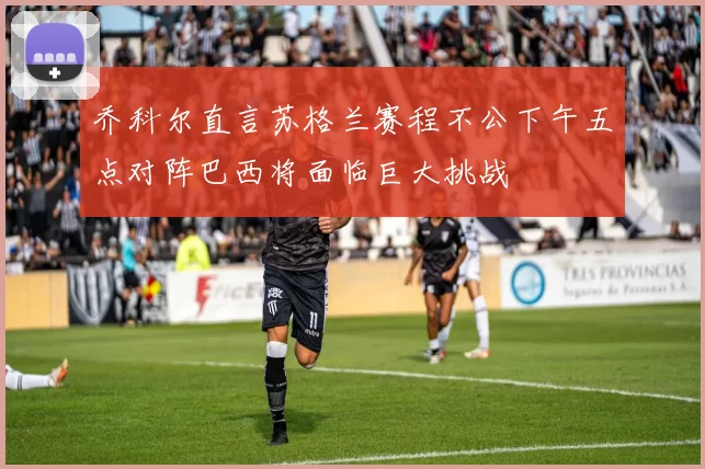 乔科尔直言苏格兰赛程不公下午五点对阵巴西将面临巨大挑战