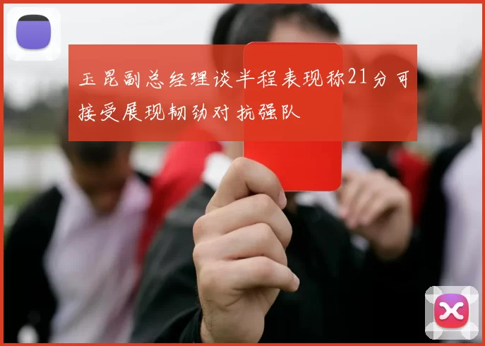 玉昆副总经理谈半程表现称21分可接受展现韧劲对抗强队