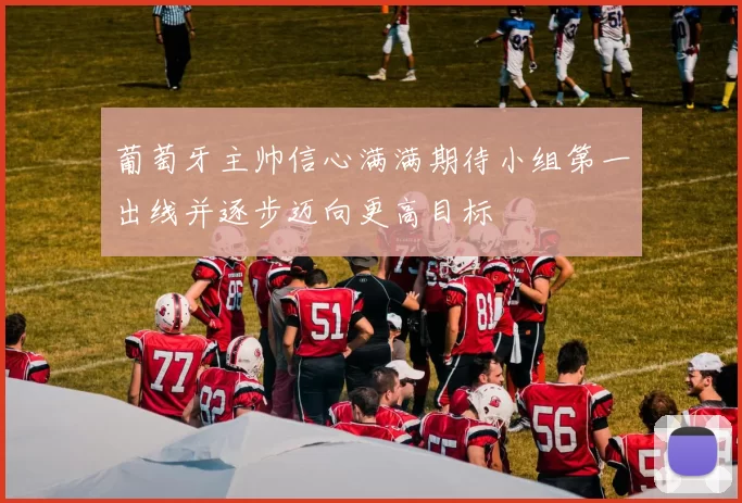 葡萄牙主帅信心满满期待小组第一出线并逐步迈向更高目标