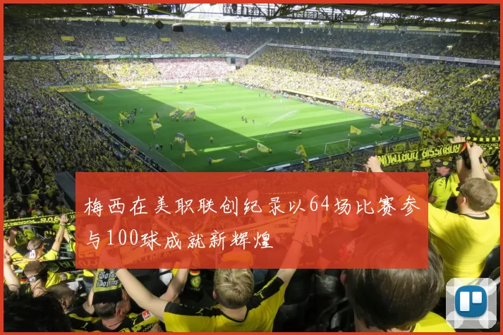 梅西在美职联创纪录以64场比赛参与100球成就新辉煌