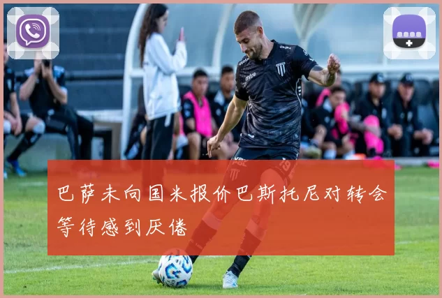 巴萨未向国米报价巴斯托尼对转会等待感到厌倦