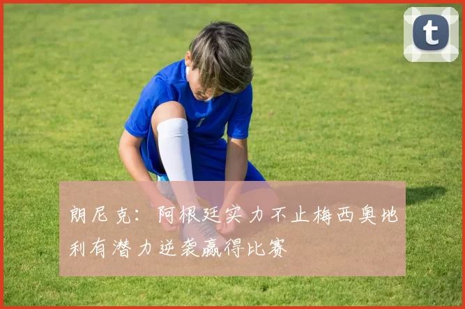 朗尼克：阿根廷实力不止梅西奥地利有潜力逆袭赢得比赛